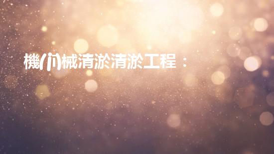 機(jī)械清淤清淤工程：關(guān)鍵技術(shù)揭秘！